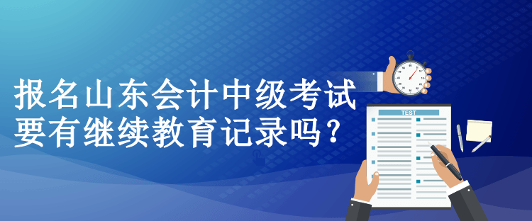 報名山東會計中級考試要有繼續教育記錄嗎？