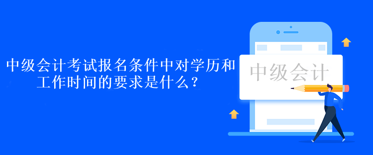 中級會計考試報名條件中對學歷和工作時間的要求是什么？
