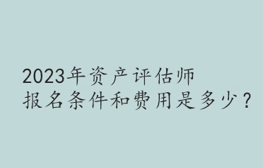 2023年資產評估師報名條件和費用是多少？