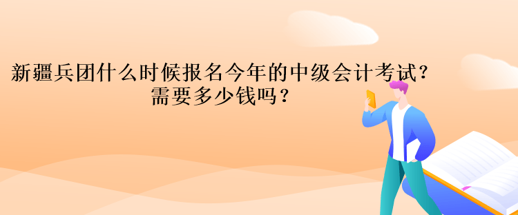 新疆兵團什么時候報名今年的中級會計考試？需要多少錢嗎？