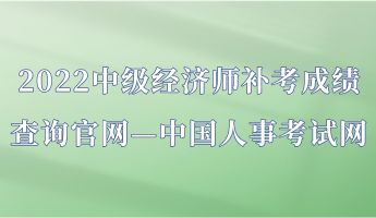 2022中級經濟師補考成績查詢官網—中國人事考試網