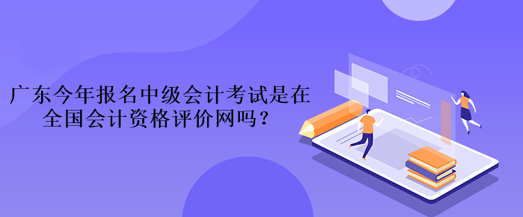 廣東今年報(bào)名中級(jí)會(huì)計(jì)考試是在全國(guó)會(huì)計(jì)資格評(píng)價(jià)網(wǎng)嗎？