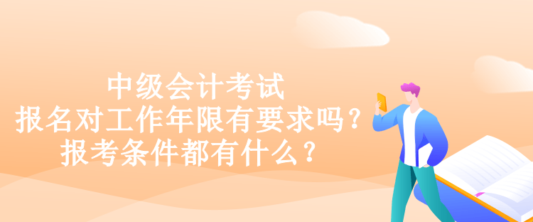 中級會計考試報名對工作年限有要求嗎？報考條件都有什么？