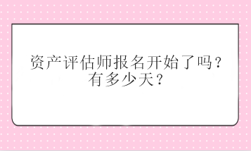 資產(chǎn)評(píng)估師報(bào)名開始了嗎？有多少天？