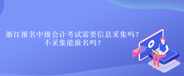 浙江報名中級會計考試需要信息采集嗎？不采集能報名嗎？