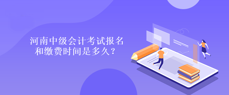 河南中級會計考試報名和繳費時間是多久？