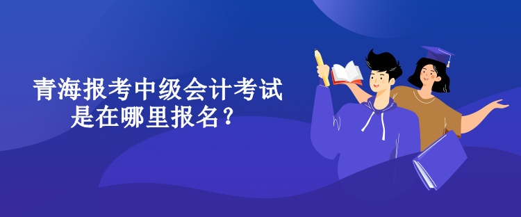 青海報(bào)考中級會計(jì)考試是在哪里報(bào)名？