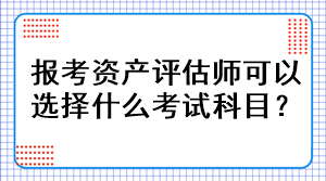 報(bào)考資產(chǎn)評(píng)估師可以選擇什么考試科目？