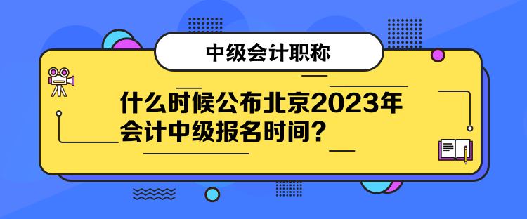 什么時候公布北京2023年會計中級報名時間？