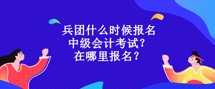 兵團什么時候報名中級會計考試？在哪里報名？