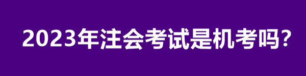 2023年注會考試是機考嗎？
