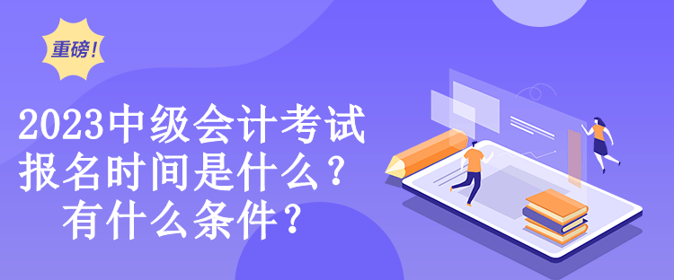2023中級會計考試報名時間是什么？有什么條件？
