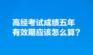 考生熱點關注：高經考試成績五年有效期應該怎么算？