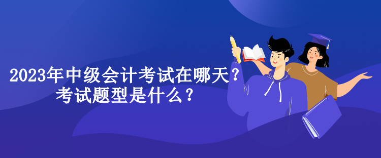 2023年中級會計考試在哪天？考試題型是什么？