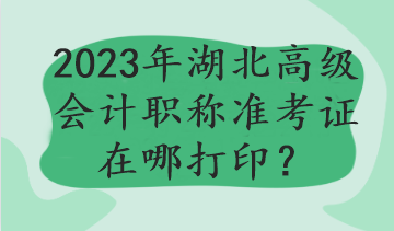 2023年湖北高級(jí)會(huì)計(jì)職稱準(zhǔn)考證在哪打印？