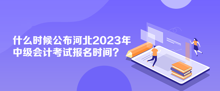 什么時(shí)候公布河北2023年中級(jí)會(huì)計(jì)考試報(bào)名時(shí)間？