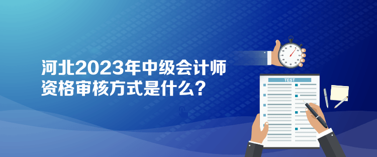 河北2023年中級會計師資格審核方式是什么？