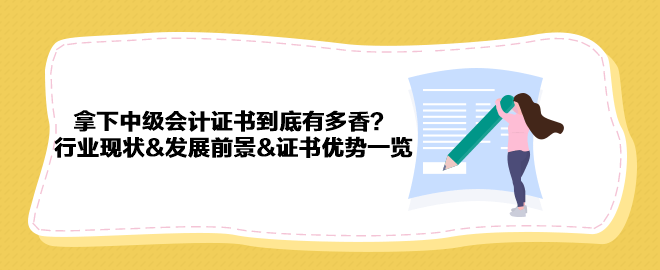 拿下中級會計證書到底有多香？行業現狀&發展前景&證書優勢一覽 