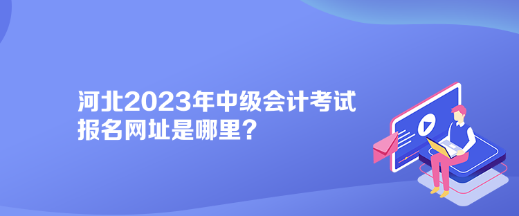 河北2023年中級會計考試報名網(wǎng)址是哪里？