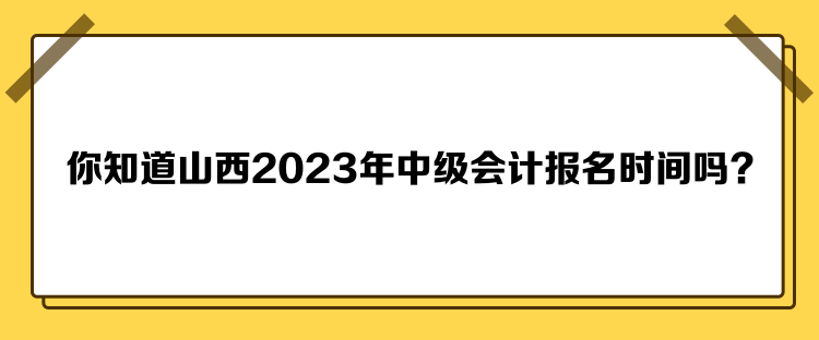 你知道山西2023年中級會計(jì)報(bào)名時間嗎？