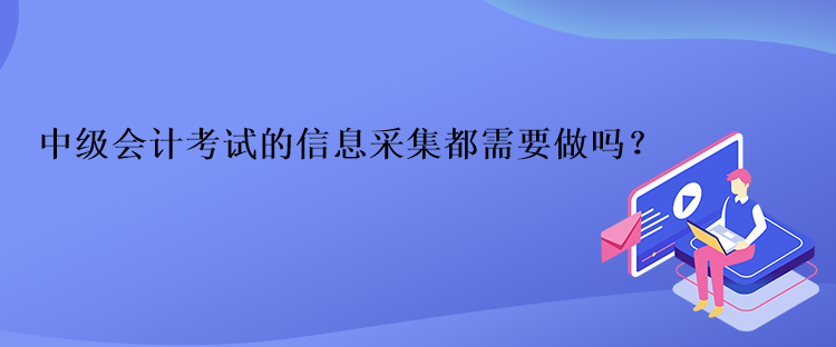 中級會計考試的信息采集都需要做嗎？