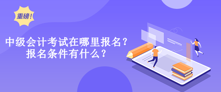 中級會計考試在哪里報名？報名條件有什么？