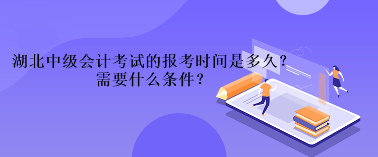 湖北中級會計考試的報考時間是多久？需要什么條件？