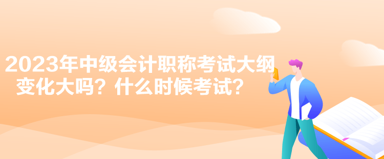 2023年中級會計職稱考試大綱變化大嗎？什么時候考試？