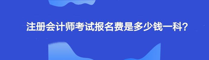 注冊會計師考試報名費是多少錢一科？單科幾十元