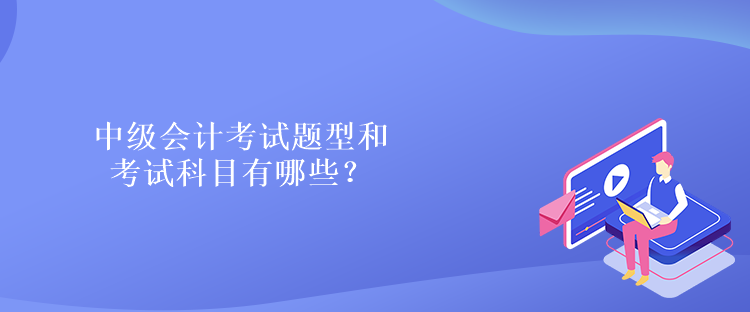 中級會計考試題型和考試科目有哪些？