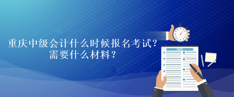 重慶中級會計考試什么時候報名考試？需要什么材料？