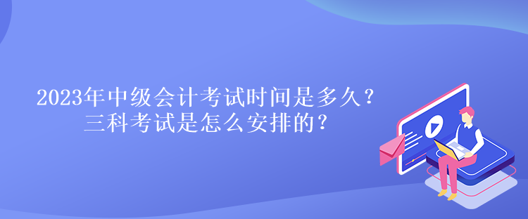 2023年中級會計考試時間是多久？三科考試是怎么安排的？