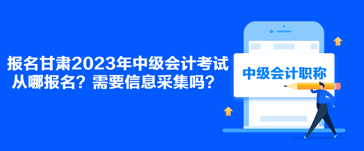 報名甘肅2023年中級會計考試從哪報名？需要信息采集嗎？