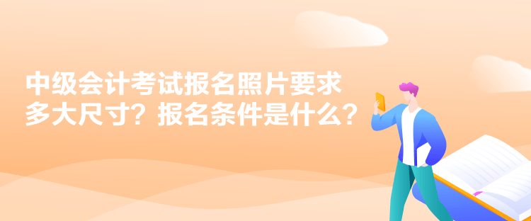 中級會計考試報名照片要求多大尺寸？報名條件是什么？