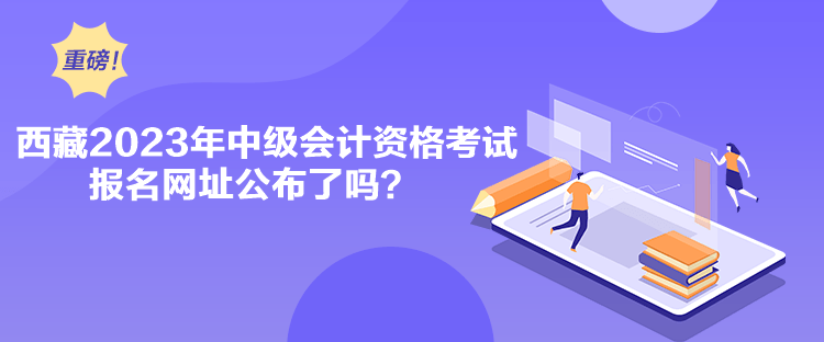 西藏2023年中級會計資格考試報名網址公布了嗎？