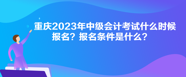 重慶2023年中級會計考試什么時候報名？報名條件是什么？