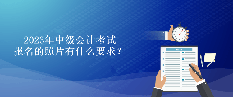 2023年中級會計考試報名的照片有什么要求？