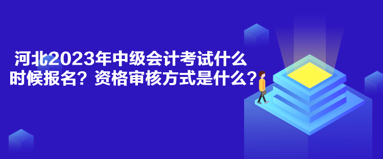 河北2023年中級會計考試什么時候報名？資格審核方式是什么？