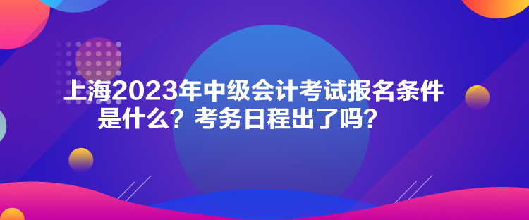 上海2023年中級會計考試報名條件是什么？考務日程出了嗎？
