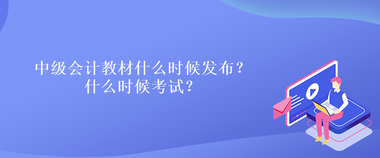 中級會計教材什么時候發(fā)布？什么時候考試？