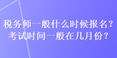稅務師一般什么時候報名？考試時間一般在幾月份？