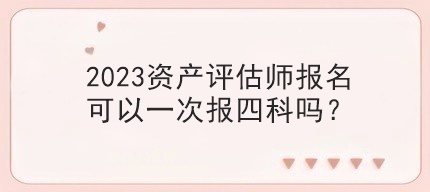 2023資產評估師報名可以一次報四科嗎？