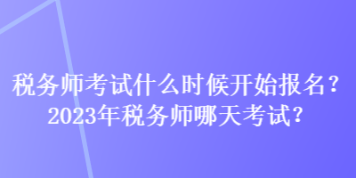 稅務師考試什么時候開始報名？2023年稅務師哪天考試？