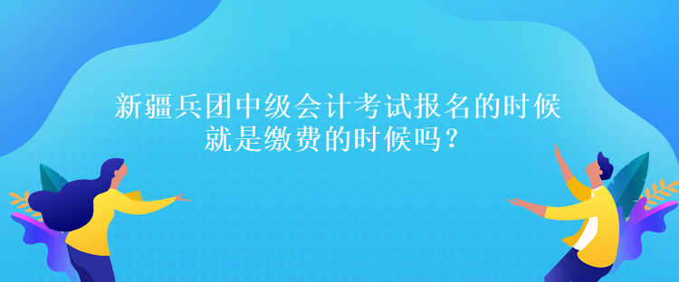 新疆兵團中級會計考試報名的時候就是繳費的時候嗎？