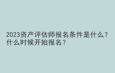 2023資產評估師報名條件是什么？什么時候開始報名？
