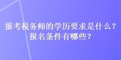 報考稅務師的學歷要求是什么？報名條件有哪些？