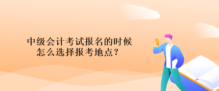 中級會計考試報名的時候怎么選擇報考地點？