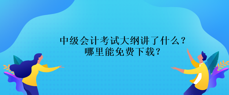 中級會計考試大綱講了什么？哪里能免費下載？
