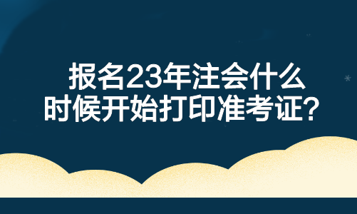 報名23年注會什么時候開始打印準考證？
