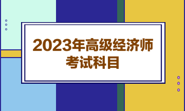 2023年高級經濟師考試科目
